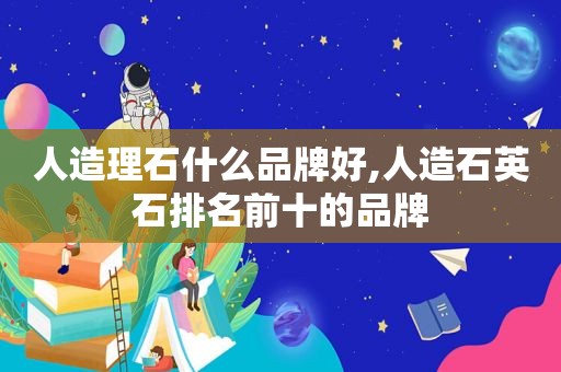 人造理石什么品牌好,人造石英石排名前十的品牌