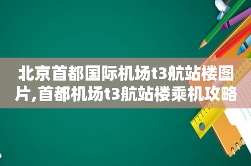 北京首都国际机场t3航站楼图片,首都机场t3航站楼乘机攻略