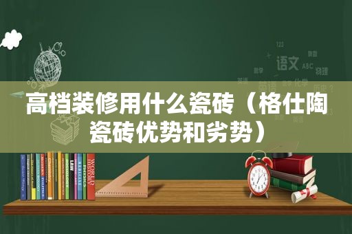 高档装修用什么瓷砖（格仕陶瓷砖优势和劣势）