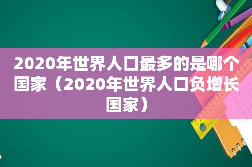 2020年世界人口最多的是哪个国家（2020年世界人口负增长国家）