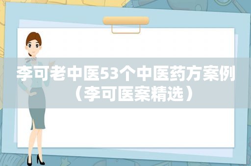 李可老中医53个中医药方案例（李可医案 *** ）