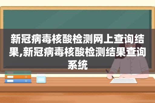 新冠病毒核酸检测网上查询结果,新冠病毒核酸检测结果查询系统