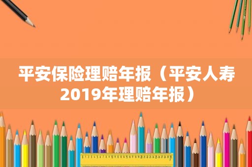 平安保险理赔年报（平安人寿2019年理赔年报）