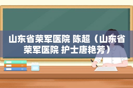 山东省荣军医院 陈超（山东省荣军医院 护士唐艳芳）