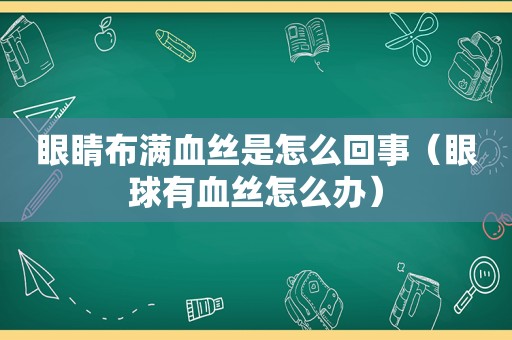 眼睛布满血丝是怎么回事（眼球有血丝怎么办）