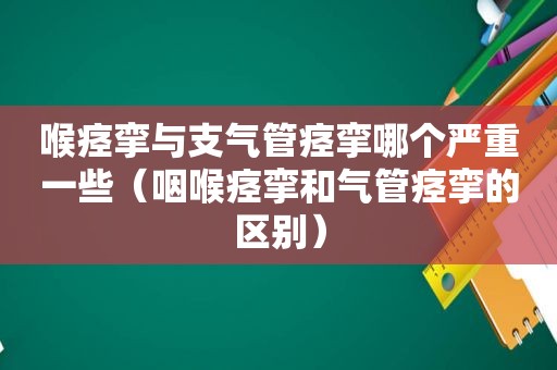 喉痉挛与支气管痉挛哪个严重一些（咽喉痉挛和气管痉挛的区别）