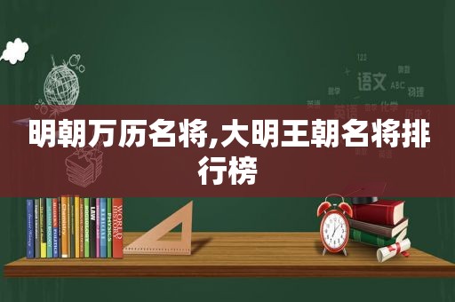 明朝万历名将,大明王朝名将排行榜