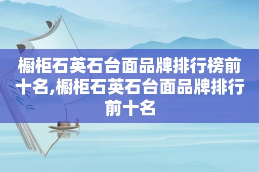 橱柜石英石台面品牌排行榜前十名,橱柜石英石台面品牌排行前十名