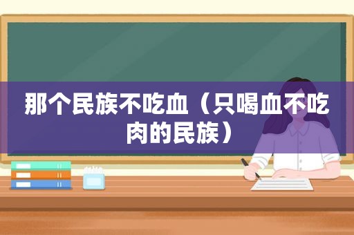 那个民族不吃血（只喝血不吃肉的民族）