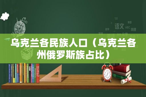 乌克兰各民族人口（乌克兰各州俄罗斯族占比）