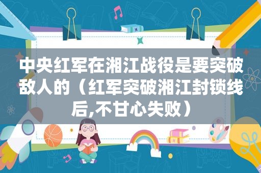 中央红军在湘江战役是要突破敌人的（红军突破湘江封锁线后,不甘心失败）