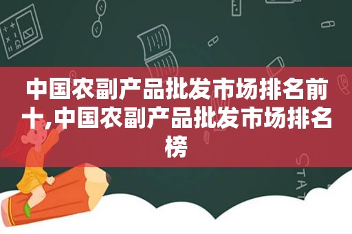 中国农副产品批发市场排名前十,中国农副产品批发市场排名榜