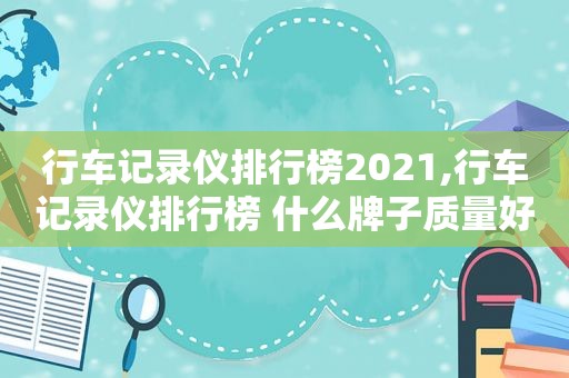 行车记录仪排行榜2021,行车记录仪排行榜 什么牌子质量好