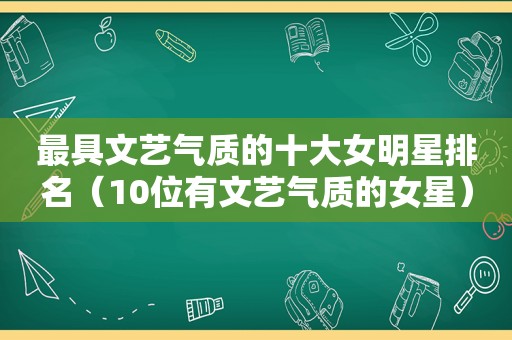 最具文艺气质的十大女明星排名（10位有文艺气质的女星）