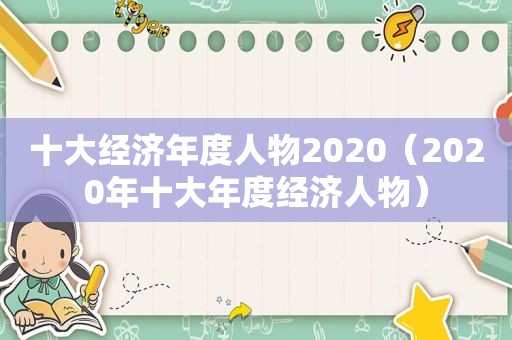 十大经济年度人物2020（2020年十大年度经济人物）