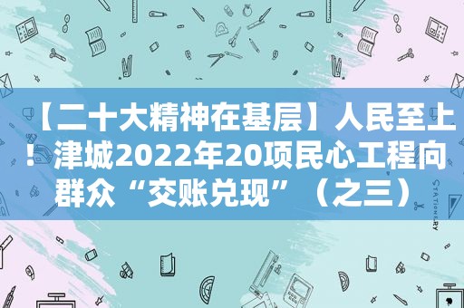 【二十大精神在基层】人民至上！津城2022年20项民心工程向群众“交账兑现”（之三）