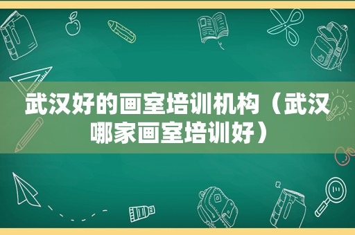 武汉好的画室培训机构（武汉哪家画室培训好）