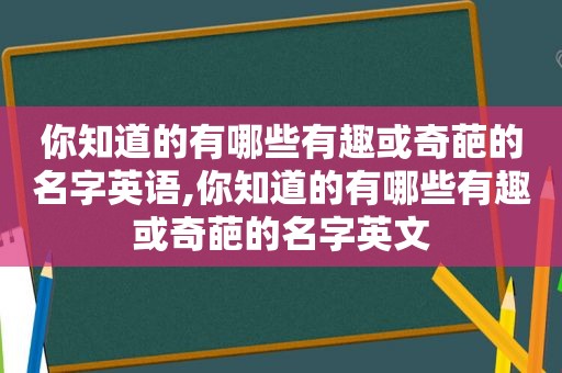 你知道的有哪些有趣或奇葩的名字英语,你知道的有哪些有趣或奇葩的名字英文