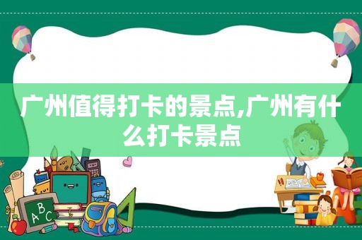 广州值得打卡的景点,广州有什么打卡景点