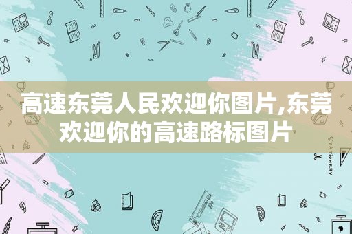 高速东莞人民欢迎你图片,东莞欢迎你的高速路标图片