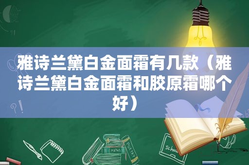 雅诗兰黛白金面霜有几款（雅诗兰黛白金面霜和胶原霜哪个好）