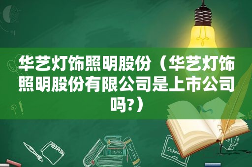 华艺灯饰照明股份（华艺灯饰照明股份有限公司是上市公司吗?）