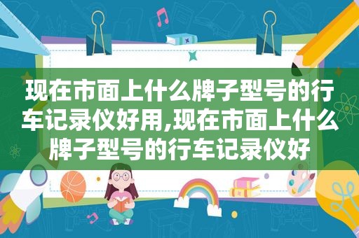 现在市面上什么牌子型号的行车记录仪好用,现在市面上什么牌子型号的行车记录仪好