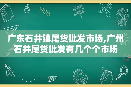 广东石井镇尾货批发市场,广州石井尾货批发有几个个市场