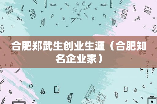 合肥郑武生创业生涯（合肥知名企业家）