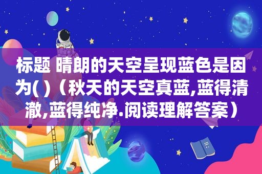 标题 晴朗的天空呈现蓝色是因为( )（秋天的天空真蓝,蓝得清澈,蓝得纯净.阅读理解答案）