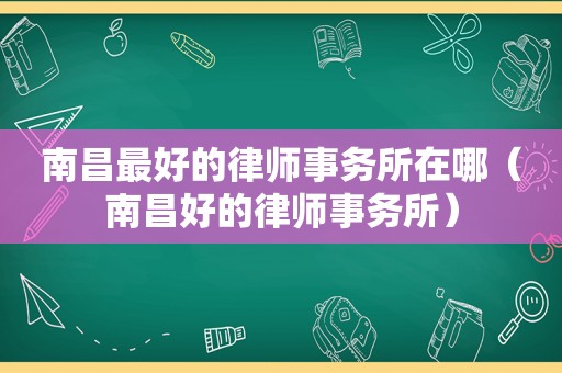 南昌最好的律师事务所在哪（南昌好的律师事务所）