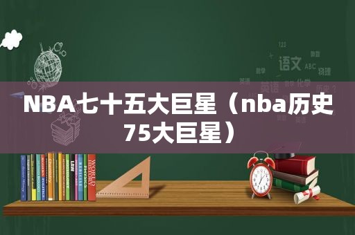 NBA七十五大巨星（nba历史75大巨星）