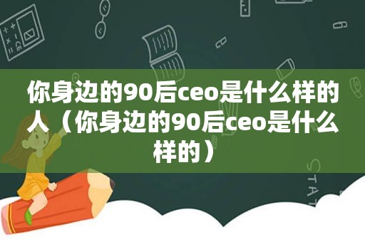 你身边的90后ceo是什么样的人（你身边的90后ceo是什么样的）