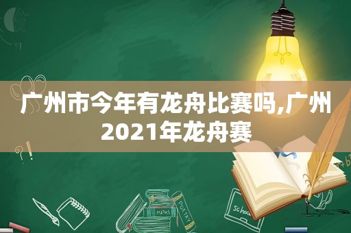 广州市今年有龙舟比赛吗,广州2021年龙舟赛