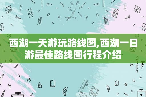 西湖一天游玩路线图,西湖一日游最佳路线图行程介绍