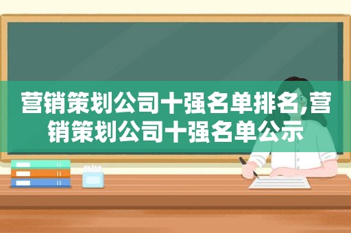 营销策划公司十强名单排名,营销策划公司十强名单公示