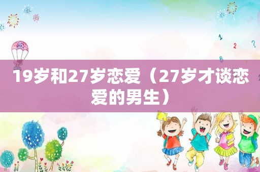 19岁和27岁恋爱（27岁才谈恋爱的男生）