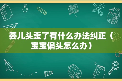 婴儿头歪了有什么办法纠正（宝宝偏头怎么办）