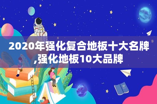 2020年强化复合地板十大名牌,强化地板10大品牌