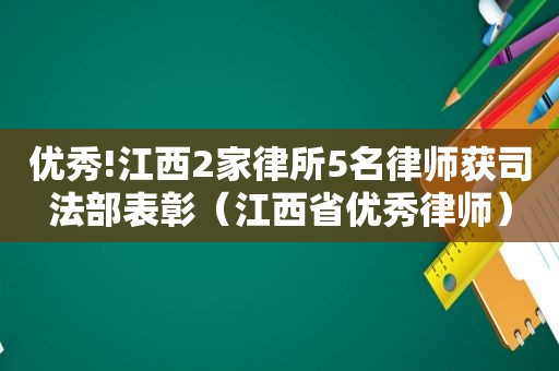 优秀!江西2家律所5名律师获司法部表彰（江西省优秀律师）