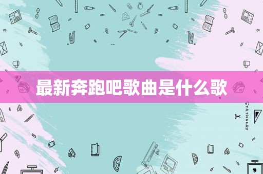 最新奔跑吧歌曲是什么歌