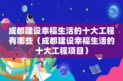 成都建设幸福生活的十大工程有哪些（成都建设幸福生活的十大工程项目）