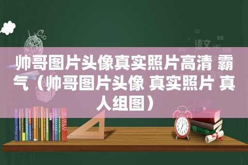 帅哥图片头像真实照片高清 霸气（帅哥图片头像 真实照片 真人组图）