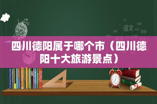 四川德阳属于哪个市（四川德阳十大旅游景点）