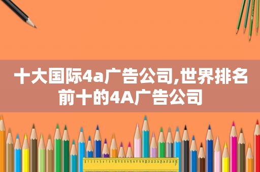 十大国际4a广告公司,世界排名前十的4A广告公司