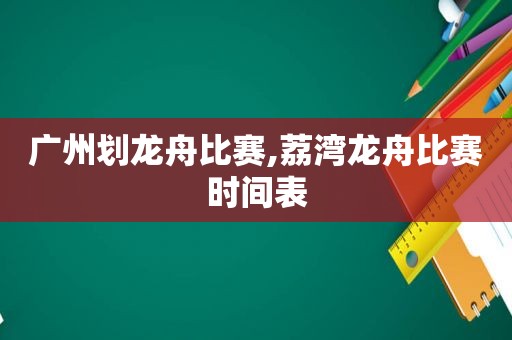 广州划龙舟比赛,荔湾龙舟比赛时间表