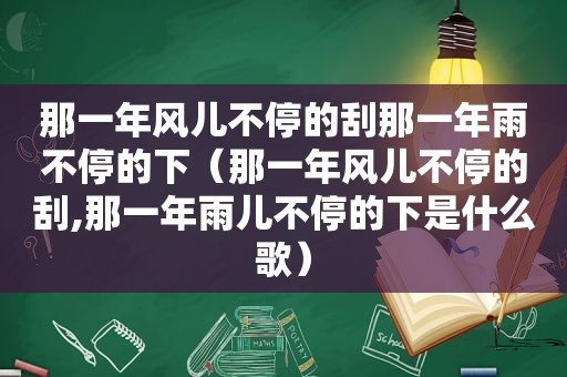 那一年风儿不停的刮那一年雨不停的下（那一年风儿不停的刮,那一年雨儿不停的下是什么歌）