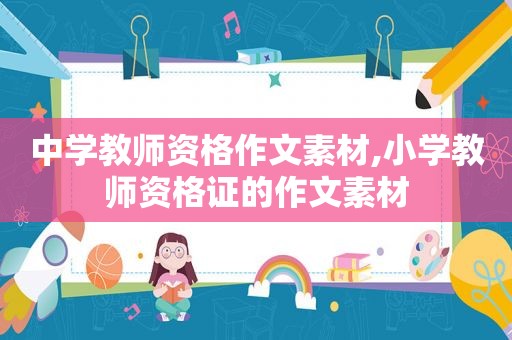 中学教师资格作文素材,小学教师资格证的作文素材