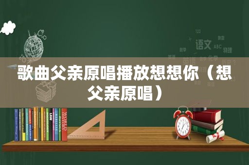 歌曲父亲原唱播放想想你（想父亲原唱）