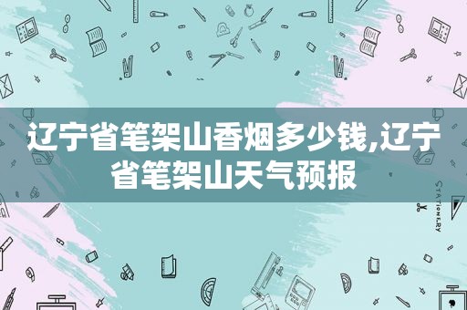 辽宁省笔架山香烟多少钱,辽宁省笔架山天气预报